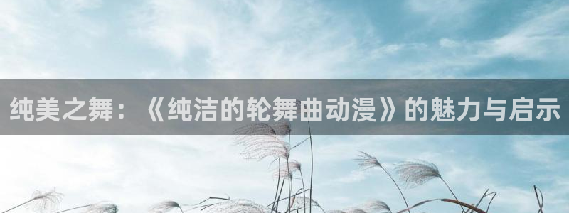 动漫屋在线：纯美之舞：《纯洁的轮舞曲动漫》的魅力与启示