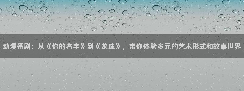 51动漫屋：动漫番剧：从《你的名字》到《龙珠》，带你体验多元的艺术形式和故事世界