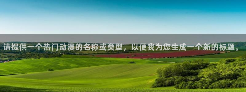 动漫屋下载免费：请提供一个热门动漫的名称或类型，以便我为您生成一个新的标题。