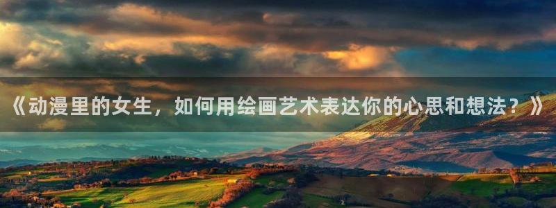 动漫屋官网入口：《动漫里的女生，如何用绘画艺术表达你的心思和想法？》