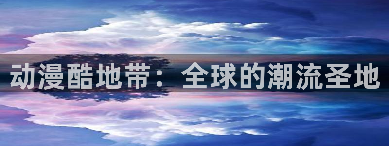 动漫屋官方下载：动漫酷地带：全球的潮流圣地